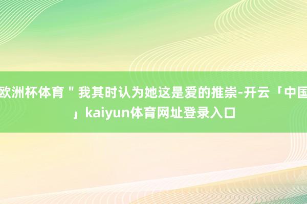 欧洲杯体育＂我其时认为她这是爱的推崇-开云「中国」kaiyun体育网址登录入口