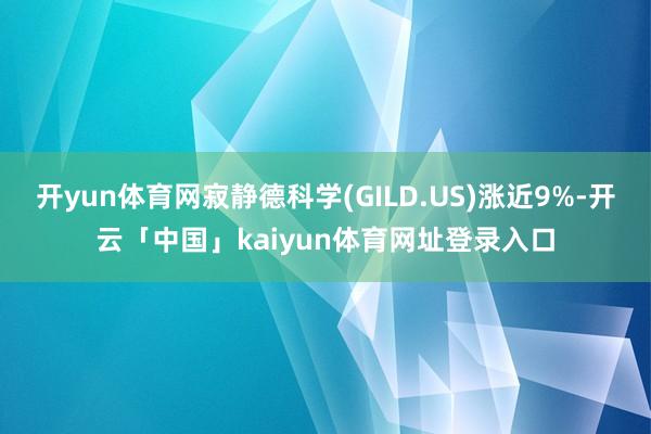 开yun体育网寂静德科学(GILD.US)涨近9%-开云「中国」kaiyun体育网址登录入口