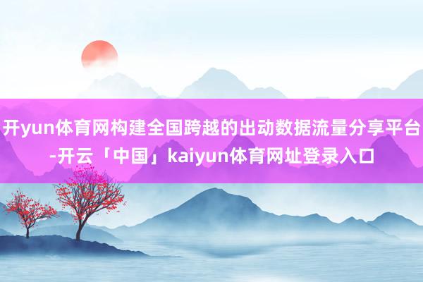 开yun体育网构建全国跨越的出动数据流量分享平台-开云「中国」kaiyun体育网址登录入口