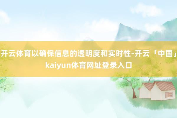 开云体育以确保信息的透明度和实时性-开云「中国」kaiyun体育网址登录入口
