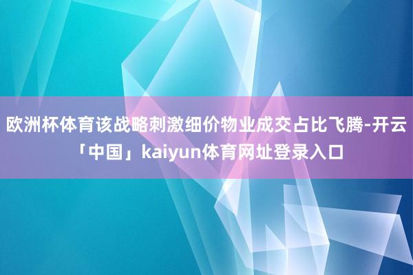欧洲杯体育该战略刺激细价物业成交占比飞腾-开云「中国」kaiyun体育网址登录入口