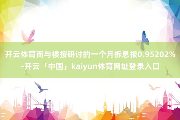 开云体育而与楼按研讨的一个月拆息报0.95202%-开云「中国」kaiyun体育网址登录入口