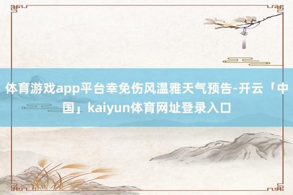 体育游戏app平台幸免伤风温雅天气预告-开云「中国」kaiyun体育网址登录入口