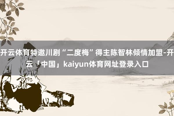开云体育特邀川剧“二度梅”得主陈智林倾情加盟-开云「中国」kaiyun体育网址登录入口
