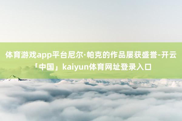 体育游戏app平台尼尔·帕克的作品屡获盛誉-开云「中国」kaiyun体育网址登录入口