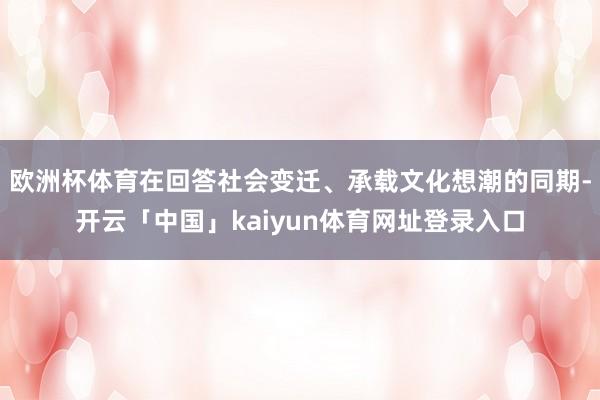 欧洲杯体育在回答社会变迁、承载文化想潮的同期-开云「中国」kaiyun体育网址登录入口
