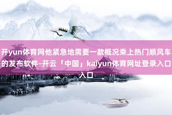 开yun体育网他紧急地需要一款概况乘上热门顺风车的发布软件-开云「中国」kaiyun体育网址登录入口