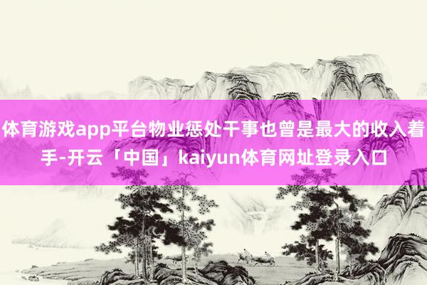体育游戏app平台物业惩处干事也曾是最大的收入着手-开云「中国」kaiyun体育网址登录入口