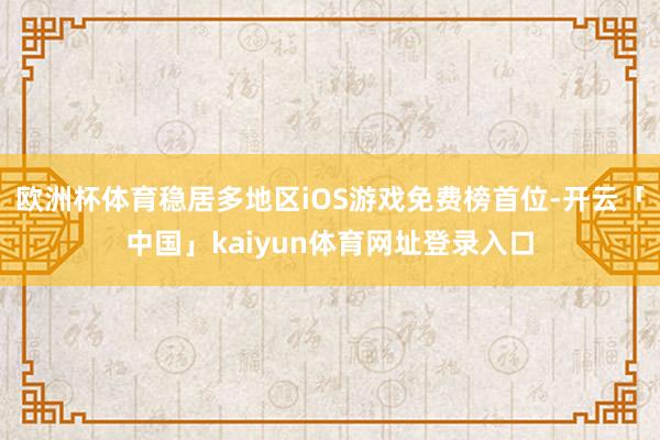 欧洲杯体育稳居多地区iOS游戏免费榜首位-开云「中国」kaiyun体育网址登录入口