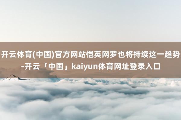 开云体育(中国)官方网站恺英网罗也将持续这一趋势-开云「中国」kaiyun体育网址登录入口