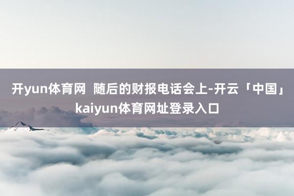 开yun体育网  随后的财报电话会上-开云「中国」kaiyun体育网址登录入口