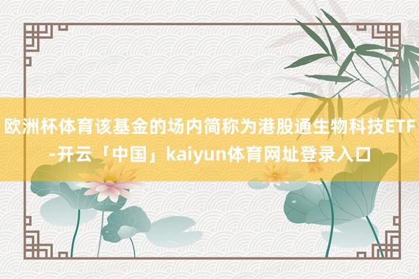 欧洲杯体育该基金的场内简称为港股通生物科技ETF-开云「中国」kaiyun体育网址登录入口