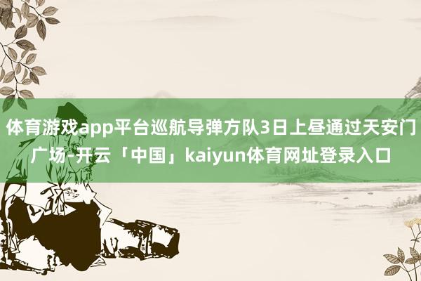 体育游戏app平台巡航导弹方队3日上昼通过天安门广场-开云「中国」kaiyun体育网址登录入口