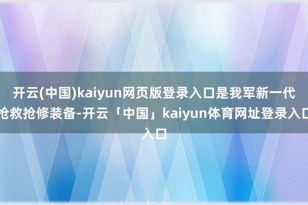 开云(中国)kaiyun网页版登录入口是我军新一代抢救抢修装备-开云「中国」kaiyun体育网址登录入口