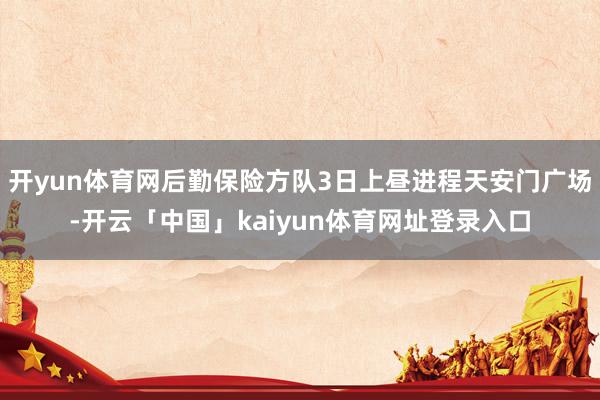 开yun体育网后勤保险方队3日上昼进程天安门广场-开云「中国」kaiyun体育网址登录入口