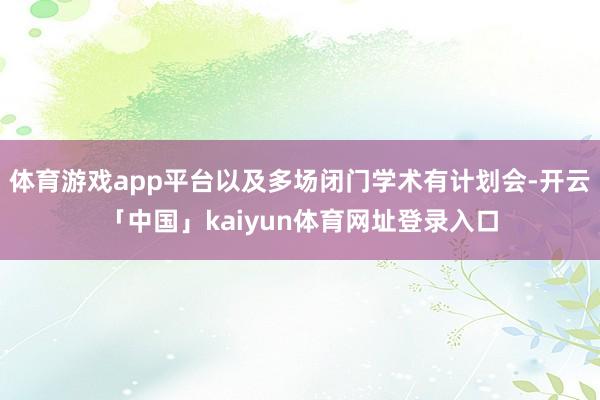体育游戏app平台以及多场闭门学术有计划会-开云「中国」kaiyun体育网址登录入口