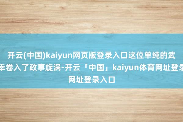 开云(中国)kaiyun网页版登录入口这位单纯的武将不幸卷入了政事旋涡-开云「中国」kaiyun体育网址登录入口