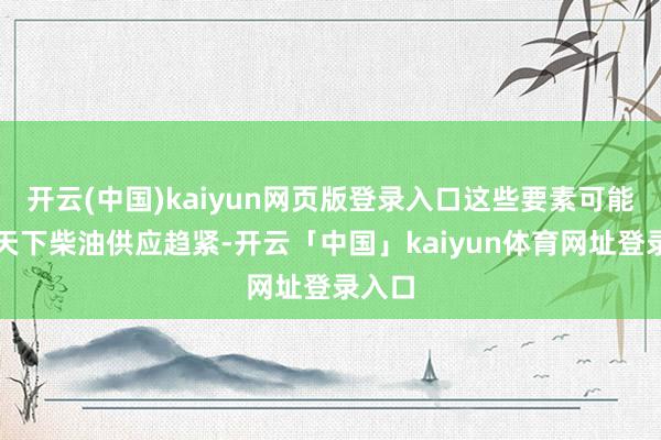 开云(中国)kaiyun网页版登录入口这些要素可能导致天下柴油供应趋紧-开云「中国」kaiyun体育网址登录入口