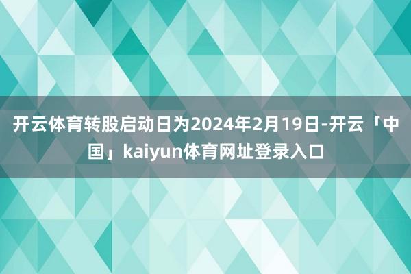 开云体育转股启动日为2024年2月19日-开云「中国」kaiyun体育网址登录入口