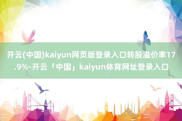 开云(中国)kaiyun网页版登录入口转股溢价率17.9%-开云「中国」kaiyun体育网址登录入口