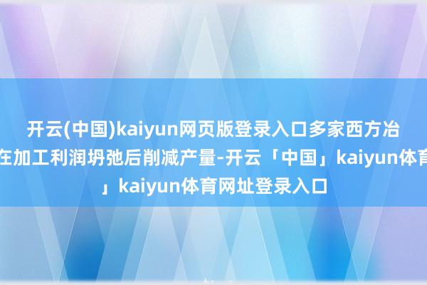 开云(中国)kaiyun网页版登录入口多家西方冶真金不怕火厂在加工利润坍弛后削减产量-开云「中国」kaiyun体育网址登录入口