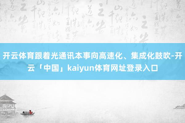开云体育跟着光通讯本事向高速化、集成化鼓吹-开云「中国」kaiyun体育网址登录入口