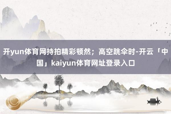 开yun体育网持拍精彩顿然；高空跳伞时-开云「中国」kaiyun体育网址登录入口