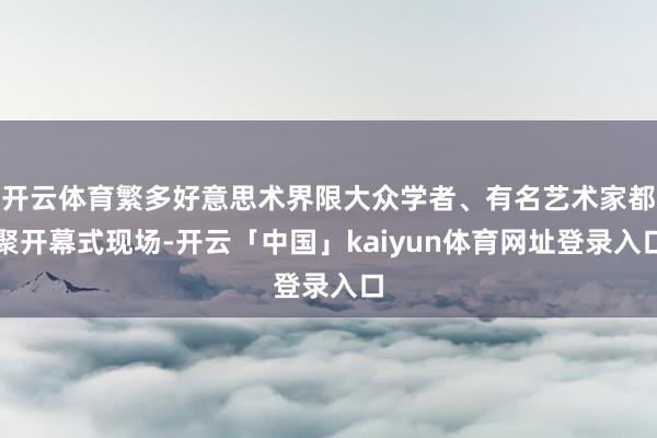 开云体育繁多好意思术界限大众学者、有名艺术家都聚开幕式现场-开云「中国」kaiyun体育网址登录入口