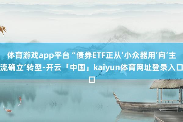 体育游戏app平台“债券ETF正从‘小众器用’向‘主流确立’转型-开云「中国」kaiyun体育网址登录入口