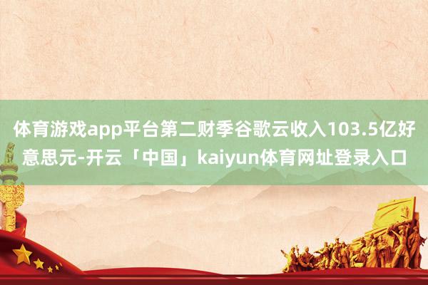 体育游戏app平台第二财季谷歌云收入103.5亿好意思元-开云「中国」kaiyun体育网址登录入口