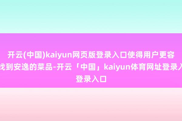 开云(中国)kaiyun网页版登录入口使得用户更容易找到安逸的菜品-开云「中国」kaiyun体育网址登录入口