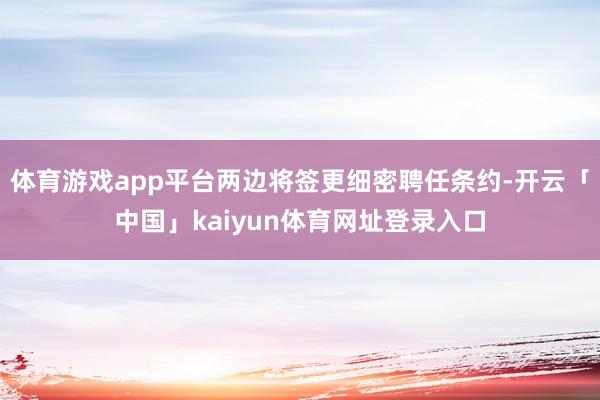 体育游戏app平台两边将签更细密聘任条约-开云「中国」kaiyun体育网址登录入口
