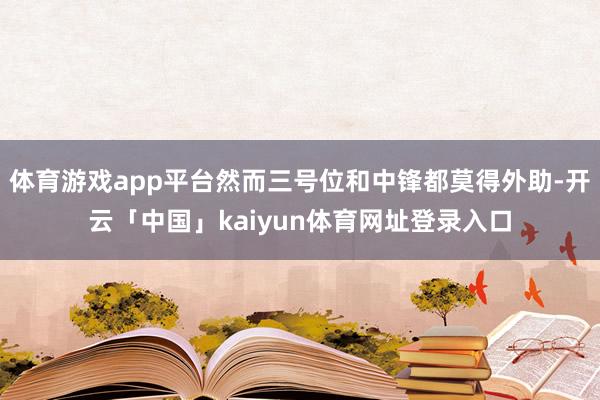 体育游戏app平台然而三号位和中锋都莫得外助-开云「中国」kaiyun体育网址登录入口