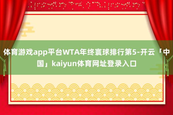 体育游戏app平台WTA年终寰球排行第5-开云「中国」kaiyun体育网址登录入口