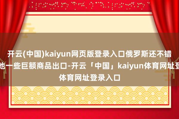 开云(中国)kaiyun网页版登录入口俄罗斯还不错截止其他一些巨额商品出口-开云「中国」kaiyun体育网址登录入口