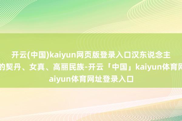 开云(中国)kaiyun网页版登录入口汉东说念主是金国统治的契丹、女真、高丽民族-开云「中国」kaiyun体育网址登录入口
