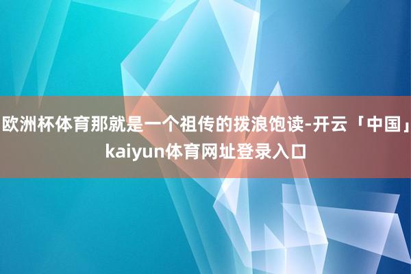 欧洲杯体育那就是一个祖传的拨浪饱读-开云「中国」kaiyun体育网址登录入口