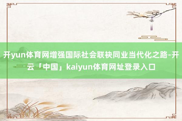 开yun体育网增强国际社会联袂同业当代化之路-开云「中国」kaiyun体育网址登录入口