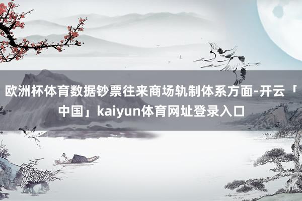 欧洲杯体育数据钞票往来商场轨制体系方面-开云「中国」kaiyun体育网址登录入口