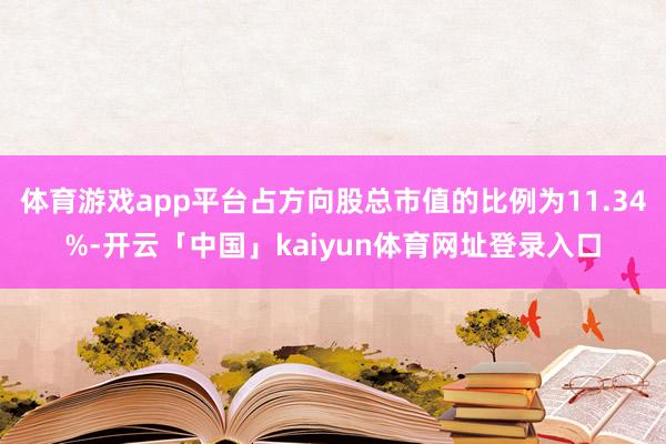 体育游戏app平台占方向股总市值的比例为11.34%-开云「中国」kaiyun体育网址登录入口