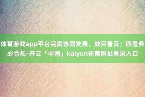 体育游戏app平台完满协同发展、效劳普及；四是务必合规-开云「中国」kaiyun体育网址登录入口