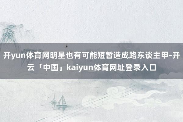 开yun体育网明星也有可能短暂造成路东谈主甲-开云「中国」kaiyun体育网址登录入口