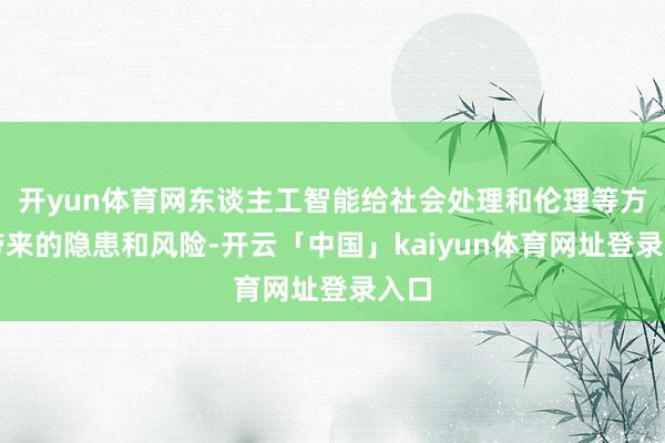 开yun体育网东谈主工智能给社会处理和伦理等方面带来的隐患和风险-开云「中国」kaiyun体育网址登录入口