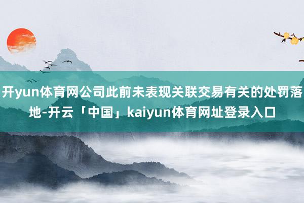 开yun体育网公司此前未表现关联交易有关的处罚落地-开云「中国」kaiyun体育网址登录入口