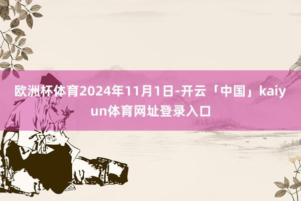 欧洲杯体育2024年11月1日-开云「中国」kaiyun体育网址登录入口