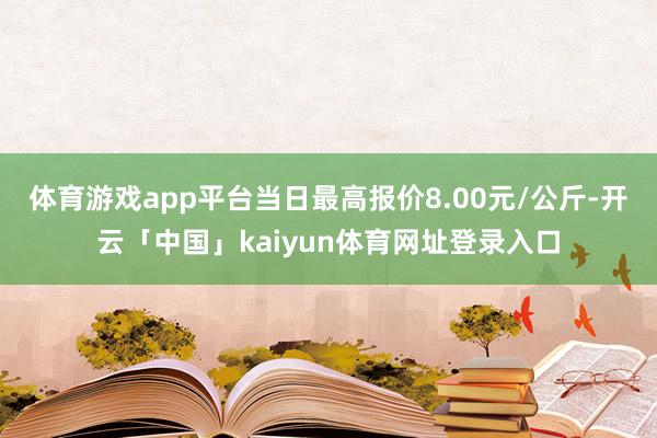 体育游戏app平台当日最高报价8.00元/公斤-开云「中国」kaiyun体育网址登录入口