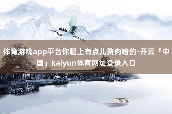 体育游戏app平台你腿上有点儿赘肉啥的-开云「中国」kaiyun体育网址登录入口