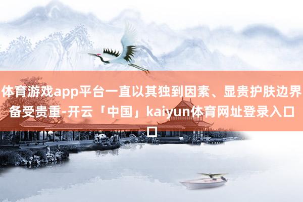 体育游戏app平台一直以其独到因素、显贵护肤边界备受贵重-开云「中国」kaiyun体育网址登录入口