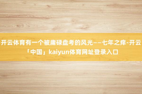 开云体育有一个被庸碌盘考的风光——七年之痒-开云「中国」kaiyun体育网址登录入口