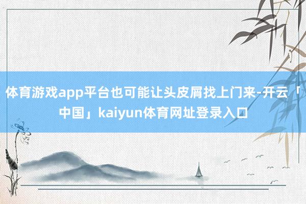 体育游戏app平台也可能让头皮屑找上门来-开云「中国」kaiyun体育网址登录入口